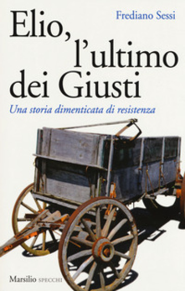 Elio, l'ultimo dei Giusti. Una storia dimenticata di resistenza - Frediano Sessi