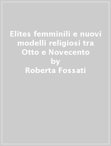 Elites femminili e nuovi modelli religiosi tra Otto e Novecento - Roberta Fossati