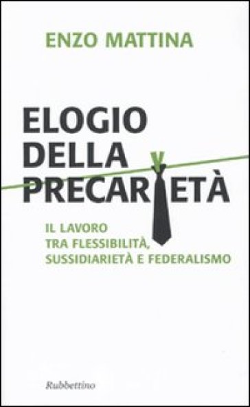 Elogio della precarietà. Il lavoro tra flessibilità, sussidiarietà e federalismo - Enzo Mattina