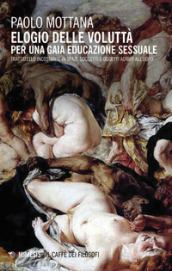 Elogio della voluttà. Per una gaia educazione sessuale. Trattatello incostante in spazi, soggetti e oggetti adibiti all uopo