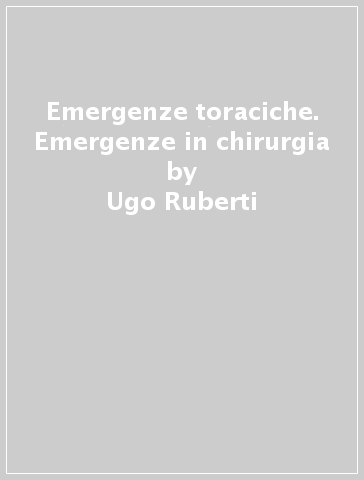 Emergenze toraciche. Emergenze in chirurgia - R. Scorza - Ugo Ruberti
