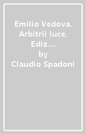 Emilio Vedova. Arbitrii luce. Ediz. italiana e inglese