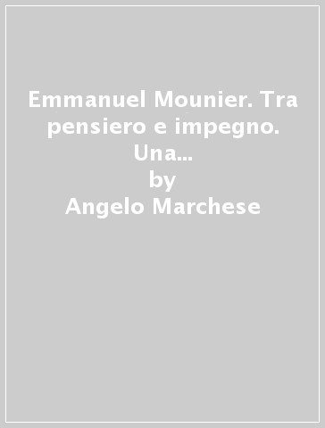 Emmanuel Mounier. Tra pensiero e impegno. Una filosofia a servizio della persona - Angelo Marchese