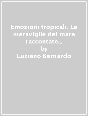 Emozioni tropicali. Le meraviglie del mare raccontate da un naturalista subacqueo - Luciano Bernardo