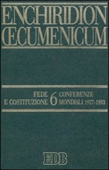 Enchiridion Oecumenicum. 6: Fede e Costituzione. Conferenze mondiali 1927-1993