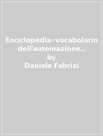 Enciclopedia-vocabolario dell'automazione industriale. Strumento di lavoro per l'azienda moderna - Daniele Fabrizi