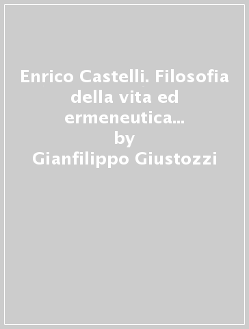 Enrico Castelli. Filosofia della vita ed ermeneutica della tecnica - Gianfilippo Giustozzi