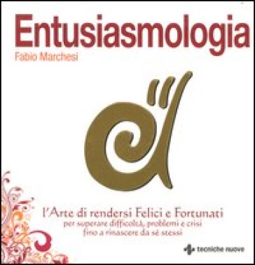 Entusiasmologia. L'arte di rendersi felici e fortunati per superare difficoltà, problemi e crisi fino a rinascere da se stessi - Fabio Marchesi