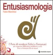 Entusiasmologia. L arte di rendersi felici e fortunati per superare difficoltà, problemi e crisi fino a rinascere da se stessi