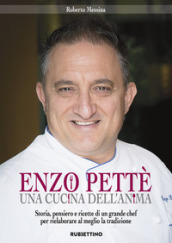 Enzo Pettè, una cucina dell anima. Storia, pensiero e ricette di un grande chef per rielaborare al meglio la tradizione