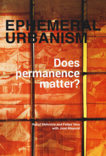 Ephemeral urbanism. Does permanence matter? Ediz. a colori - Rahul Mehrotra - Felipe Vera - José Mayoral