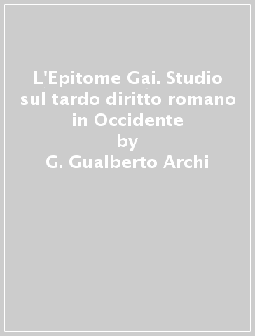 L'Epitome Gai. Studio sul tardo diritto romano in Occidente - G. Gualberto Archi