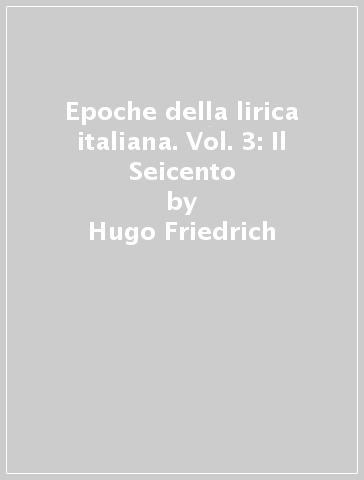 Epoche della lirica italiana. Vol. 3: Il Seicento - Hugo Friedrich