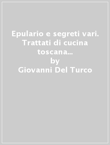 Epulario e segreti vari. Trattati di cucina toscana nella Firenze seicentesca (rist. anast. Firenze, 1602) - Giovanni Del Turco