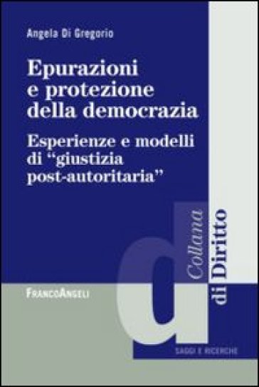 Epurazioni e protezione della democrazia. Esperienze e modelli di «giustizia post-autoritaria» - Angela Di Gregorio