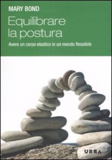 Equilibrare la postura. Avere un corpo elastico in un mondo flessibile - Mary Bond