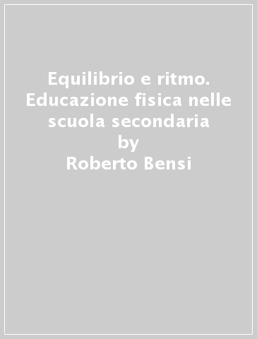 Equilibrio e ritmo. Educazione fisica nelle scuola secondaria - Roberto Bensi