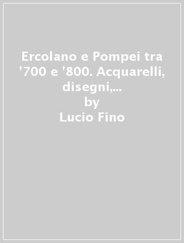 Ercolano e Pompei tra '700 e '800. Acquarelli, disegni, stampe e ricordi di viaggio - Lucio Fino