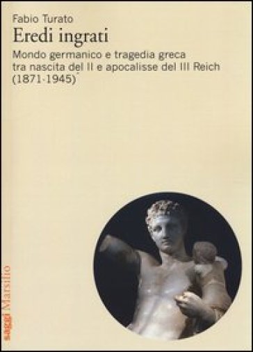 Eredi ingrati. Mondo germanico e tragedia greca tra nascita del II e apocalisse del III Reich (1871-1945) - Fabio Turato