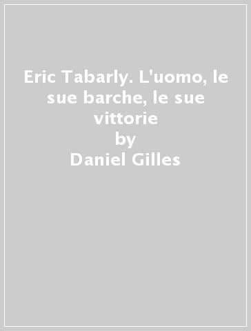 Eric Tabarly. L'uomo, le sue barche, le sue vittorie - Daniel Gilles