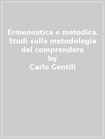 Ermeneutica e metodica. Studi sulla metodologia del comprendere - Carlo Gentili