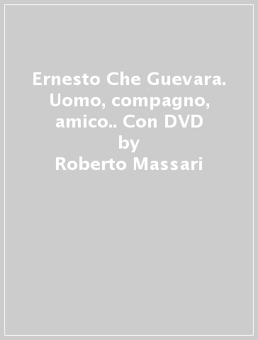 Ernesto Che Guevara. Uomo, compagno, amico.. Con DVD - Roberto Massari