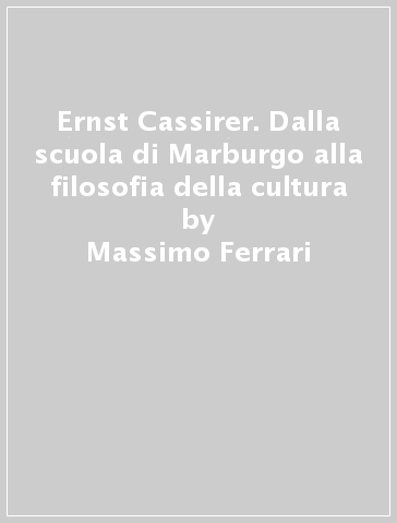 Ernst Cassirer. Dalla scuola di Marburgo alla filosofia della cultura - Massimo Ferrari