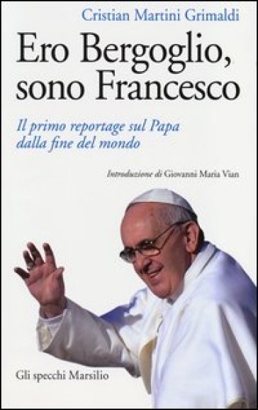 Ero Bergoglio, sono Francesco. Il primo reportage sul Papa dalla fine del mondo - Cristian Martini Grimaldi