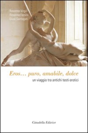 Eros... Puro, amabile, dolce. Un viaggio tra antichi testi erotici - Rosanna Fersini - Rosanna Virgili - Giusy Santagati - Giusi Santagati