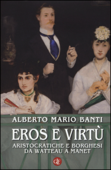 Eros e virtù. Aristocratiche e borghesi da Watteau a Manet. Ediz. illustrata - Alberto Mario Banti