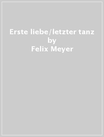 Erste liebe/letzter tanz - Felix Meyer