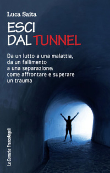 Esci dal tunnel. Da un lutto a una malattia, da un fallimento a una separazione: come affrontare e superare un trauma - Luca Saita