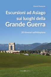 Escursioni ad Asiago sui luoghi della grande guerra. 20 itinerari sull Altopiano