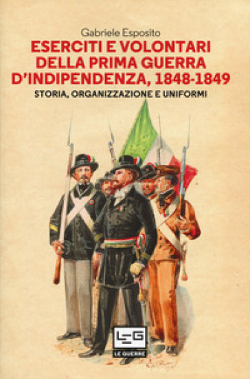 Eserciti e volontari della prima guerra d'indipendenza, 1848-1849. Storia, organizzazione e uniformi - Gabriele Esposito