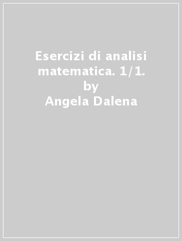 Esercizi di analisi matematica. 1/1. - Angela Dalena - Gennaro Giannuzzi - Claudio Santoni