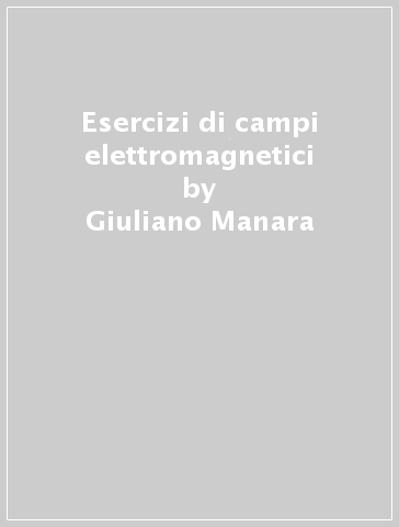 Esercizi di campi elettromagnetici - Giuliano Manara - Agostino Monorchio - Paolo Nepa