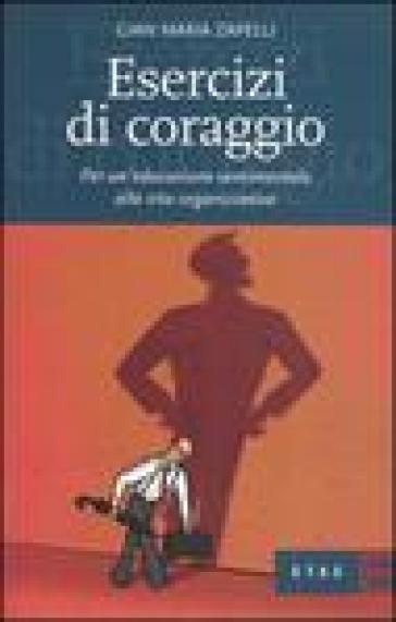 Esercizi di coraggio. Per un'educazione sentimentale alla vita organizzativa - Gian Maria Zapelli