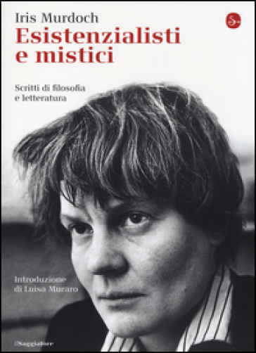 Esistenzialisti e mistici. Scritti di filosofia e letteratura - Iris Murdoch