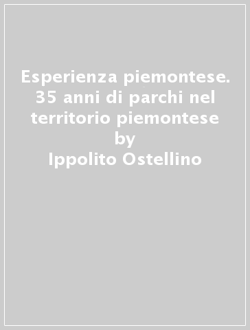 Esperienza piemontese. 35 anni di parchi nel territorio piemontese - Ippolito Ostellino - Roberto Saini