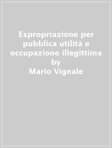 Espropriazione per pubblica utilità e occupazione illegittima - Mario Vignale