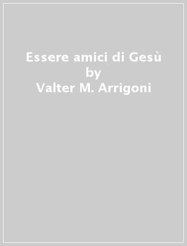 Essere amici di Gesù - Valter M. Arrigoni