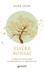 Essere bonsai. L arte di coltivare la pazienza e la meraviglia