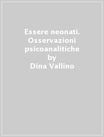 Essere neonati. Osservazioni psicoanalitiche - Marco Macciò - Dina Vallino