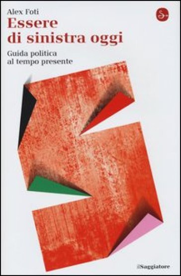 Essere di sinistra oggi. Guida politica al tempo presente - Alex Foti