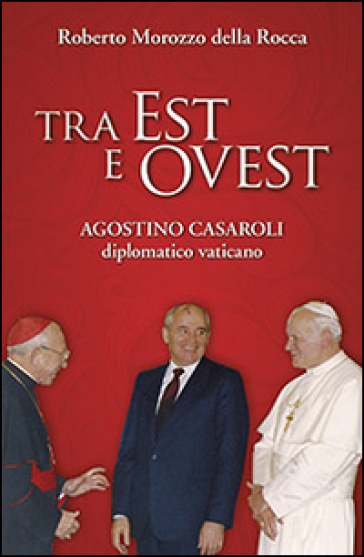 Tra Est e Ovest. Agostino Casaroli diplomatico vaticano - Roberto Morozzo della Rocca