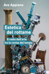 Estetica del rottame. Il ruolo dell arte fra le rovine del tempo