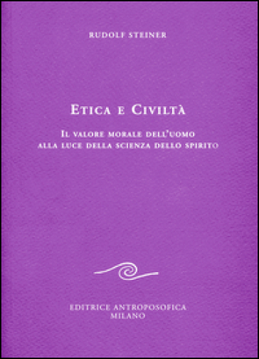 Etica e civiltà. Il valore morale dell'uomo alla luce della scienza dello spirito - Rudolph Steiner