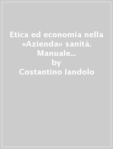 Etica ed economia nella «Azienda» sanità. Manuale per dirigenti ed operatori sanitari - Costantino Iandolo - Carlo Hanau