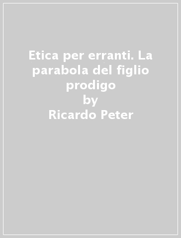 Etica per erranti. La parabola del figlio prodigo - Ricardo Peter