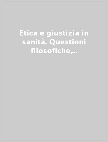 Etica e giustizia in sanità. Questioni filosofiche, principi operativi, assetti organizzativi